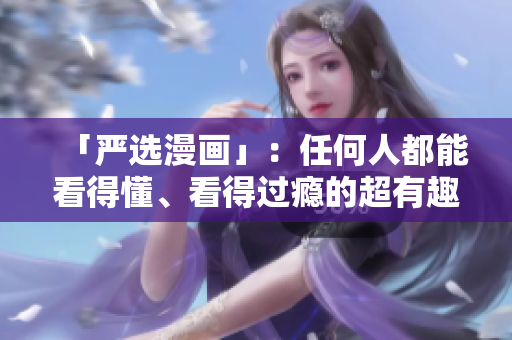 「严选漫画」：任何人都能看得懂、看得过瘾的超有趣漫画集锦！