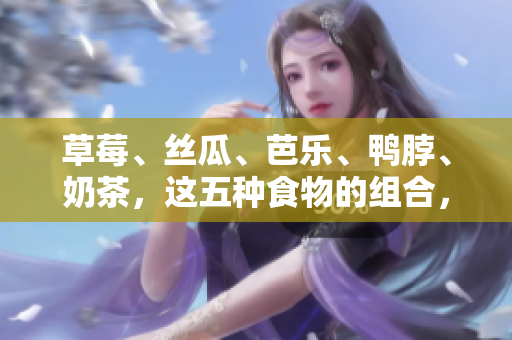 草莓、丝瓜、芭乐、鸭脖、奶茶，这五种食物的组合，让你意想不到！