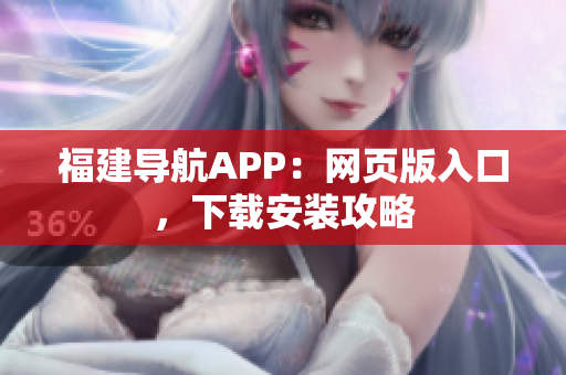 福建导航APP：网页版入口，下载安装攻略