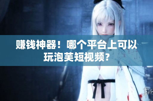 赚钱神器！哪个平台上可以玩泡芙短视频？