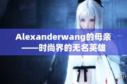 Alexanderwang的母亲——时尚界的无名英雄