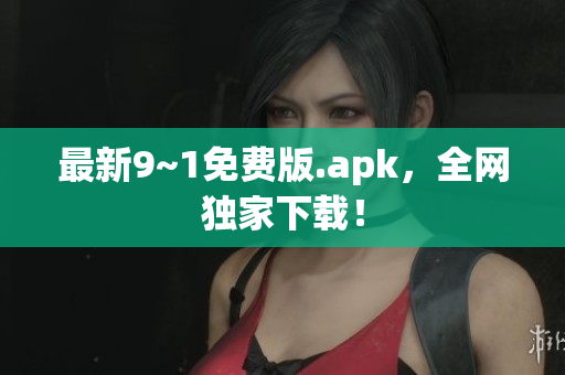 最新9~1免费版.apk，全网独家下载！