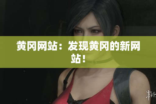 黄冈网站：发现黄冈的新网站！