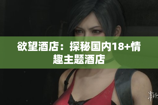 欲望酒店：探秘国内18+情趣主题酒店