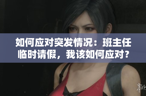 如何应对突发情况：班主任临时请假，我该如何应对？