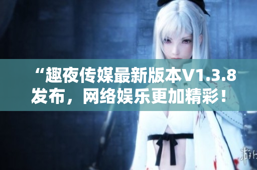 “趣夜传媒最新版本V1.3.8发布，网络娱乐更加精彩！”