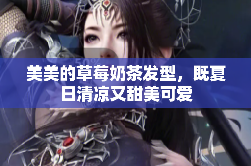 美美的草莓奶茶发型，既夏日清凉又甜美可爱