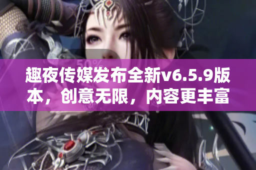 趣夜传媒发布全新v6.5.9版本，创意无限，内容更丰富