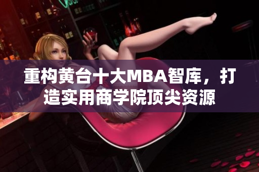 重构黄台十大MBA智库，打造实用商学院顶尖资源