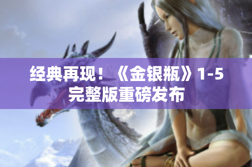 经典再现！《金银瓶》1-5完整版重磅发布