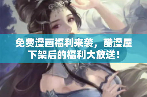 免费漫画福利来袭，酷漫屋下架后的福利大放送！