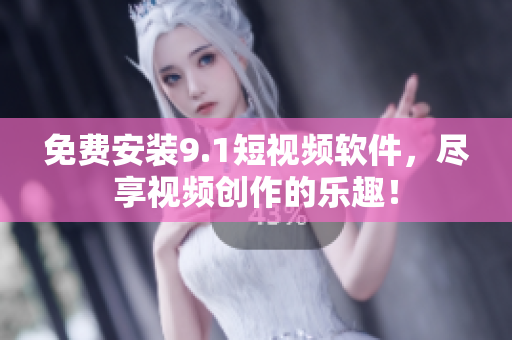 免费安装9.1短视频软件，尽享视频创作的乐趣！