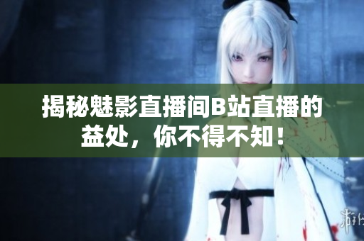 揭秘魅影直播间B站直播的益处，你不得不知！