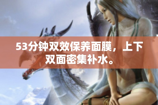 53分钟双效保养面膜，上下双面密集补水。