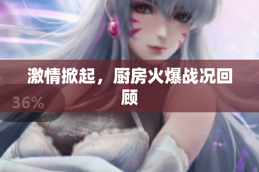 激情掀起，厨房火爆战况回顾