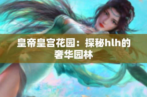 皇帝皇宫花园：探秘hlh的奢华园林