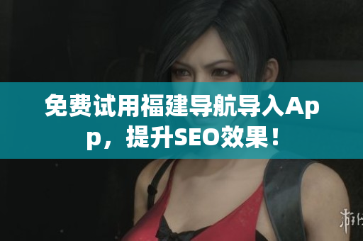 免费试用福建导航导入App，提升SEO效果！