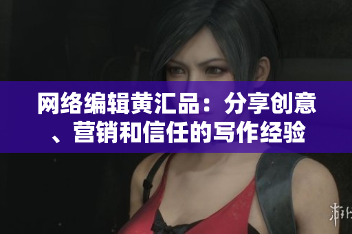 网络编辑黄汇品：分享创意、营销和信任的写作经验