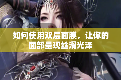 如何使用双层面膜，让你的面部呈现丝滑光泽