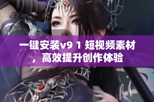 一键安装v9 1 短视频素材，高效提升创作体验