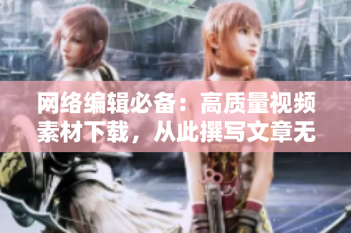 网络编辑必备：高质量视频素材下载，从此撰写文章无需愁。