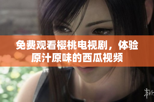 免费观看樱桃电视剧，体验原汁原味的西瓜视频