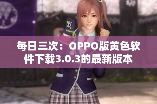 每日三次：OPPO版黄色软件下载3.0.3的最新版本