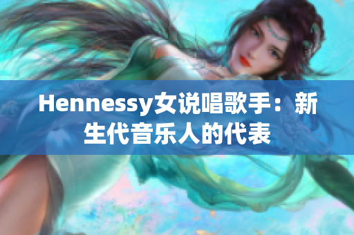 Hennessy女说唱歌手：新生代音乐人的代表