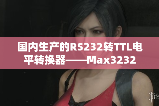国内生产的RS232转TTL电平转换器——Max3232