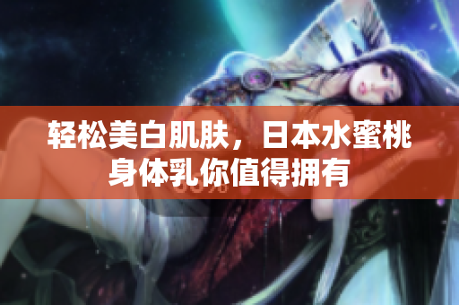 轻松美白肌肤，日本水蜜桃身体乳你值得拥有