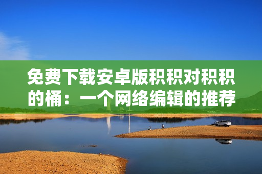 免费下载安卓版积积对积积的桶：一个网络编辑的推荐