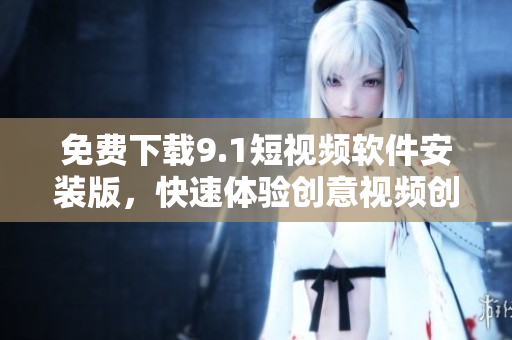 免费下载9.1短视频软件安装版，快速体验创意视频创作！