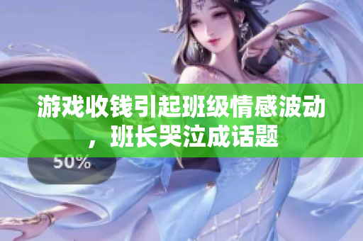游戏收钱引起班级情感波动，班长哭泣成话题