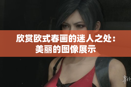 欣赏欧式春画的迷人之处：美丽的图像展示