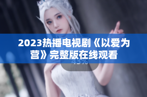 2023热播电视剧《以爱为营》完整版在线观看