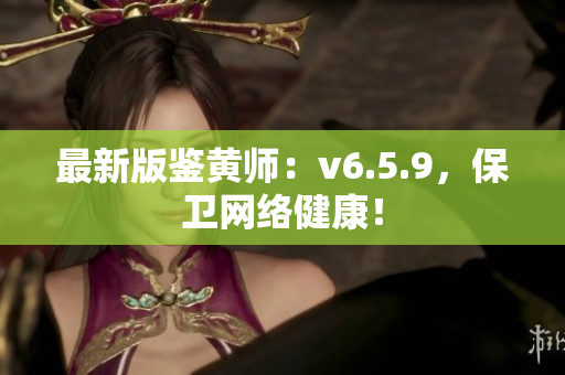 最新版鉴黄师：v6.5.9，保卫网络健康！