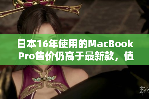 日本16年使用的MacBook Pro售价仍高于最新款，值得购买吗？