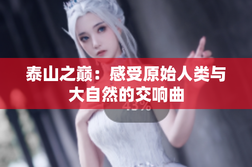 泰山之巅：感受原始人类与大自然的交响曲