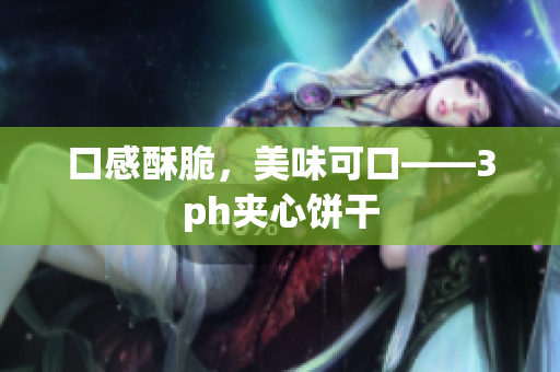 口感酥脆，美味可口——3ph夹心饼干