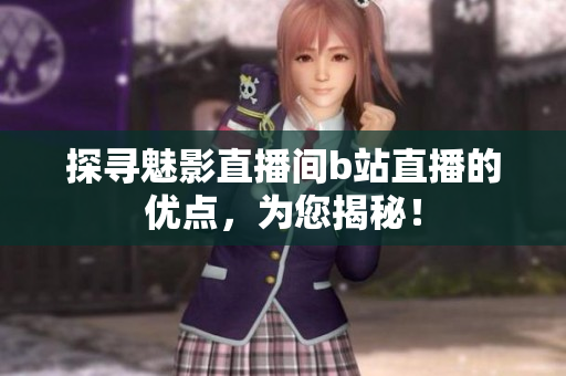 探寻魅影直播间b站直播的优点，为您揭秘！