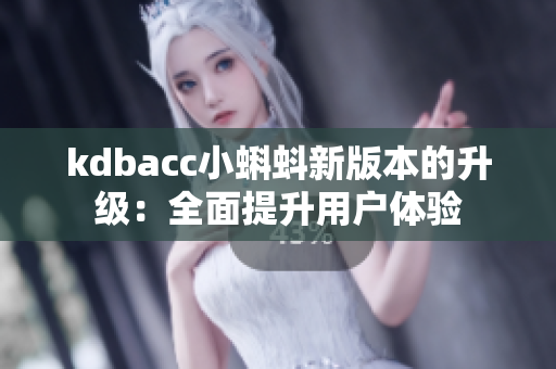 kdbacc小蝌蚪新版本的升级：全面提升用户体验