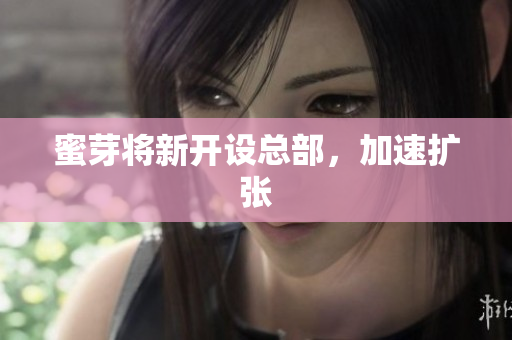 蜜芽将新开设总部，加速扩张
