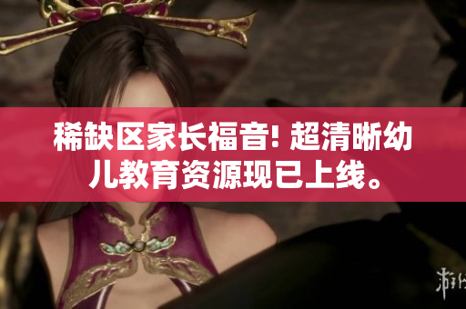 稀缺区家长福音! 超清晰幼儿教育资源现已上线。