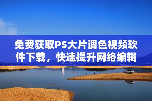 免费获取PS大片调色视频软件下载，快速提升网络编辑技能!