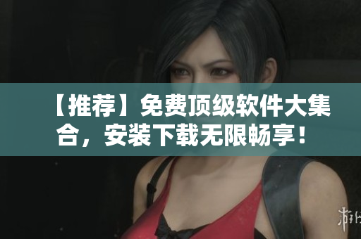 【推荐】免费顶级软件大集合，安装下载无限畅享！