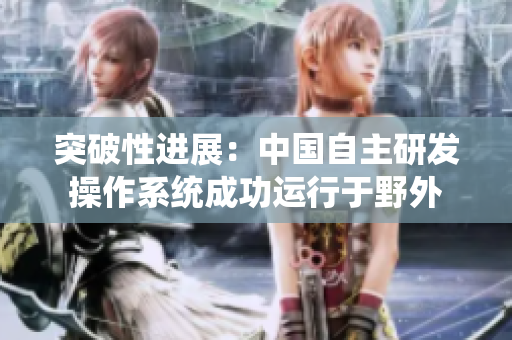 突破性进展：中国自主研发操作系统成功运行于野外