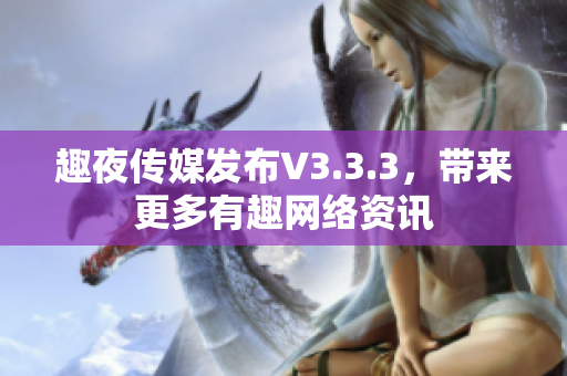 趣夜传媒发布V3.3.3，带来更多有趣网络资讯