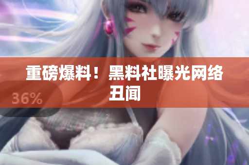 重磅爆料！黑料社曝光网络丑闻