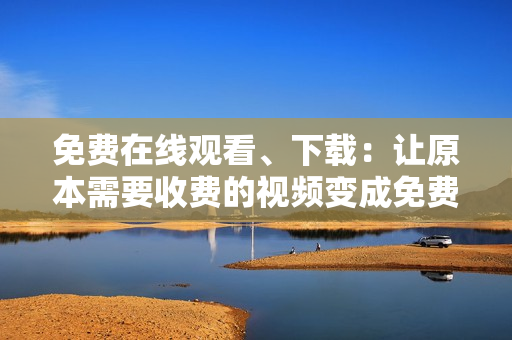免费在线观看、下载：让原本需要收费的视频变成免费！