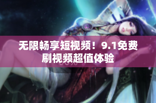 无限畅享短视频！9.1免费刷视频超值体验